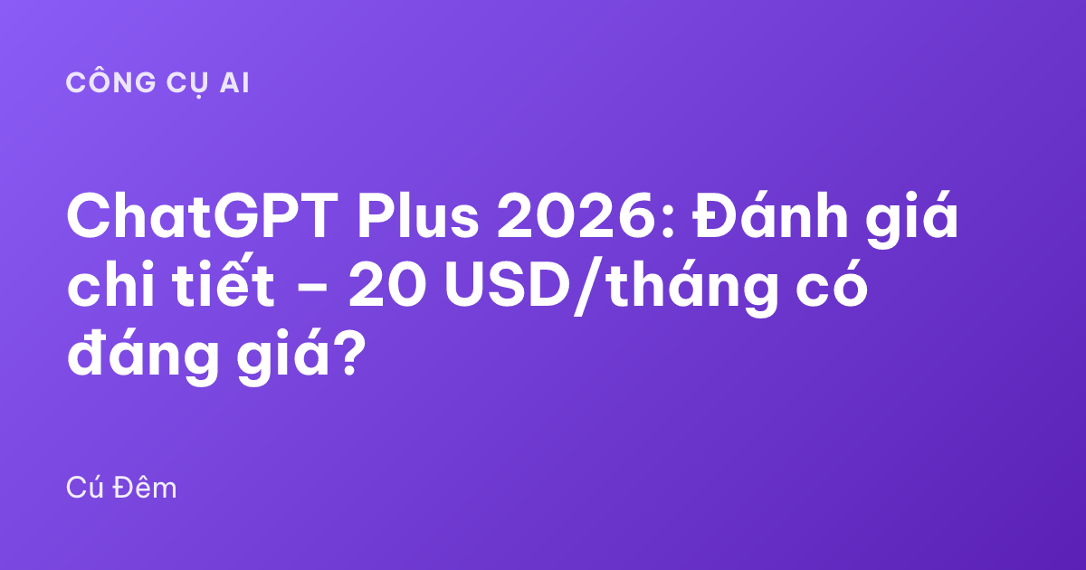 ChatGPT Plus 2026: Đánh giá chi tiết – 20 USD/tháng có đáng giá?